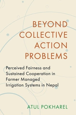 Beyond Collective Action Problems: Perceived Fairness and Sustained Cooperation in Farmer Managed Irrigation Systems in Nepal by Pokharel, Atul