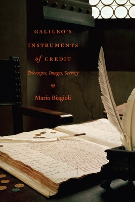 Galileo's Instruments of Credit: Telescopes, Images, Secrecy by Biagioli, Mario