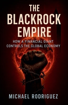 The BlackRock Empire: How a Financial Giant Controls the Global Economy by Rodriguez, Michael