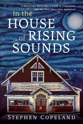 In the House of Rising Sounds: A Boisterous Music Bar, a Faith in Transition, and the Thin Space They Inhabited by Copeland, Stephen