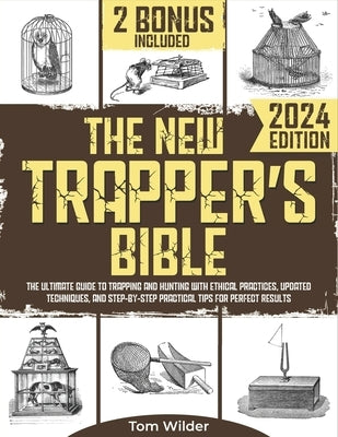The New Trapper's Bible: The Ultimate Guide to Trapping and Hunting with Ethical Practices, Updated Techniques, and Step-by-Step Practical Tips for Pe by Wilder, Tom