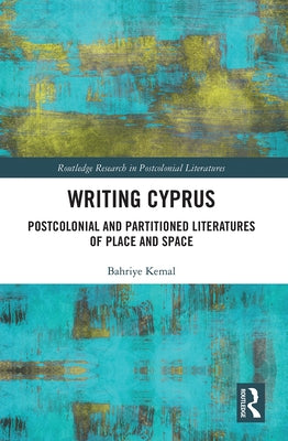 Writing Cyprus: Postcolonial and Partitioned Literatures of Place and Space by Kemal, Bahriye