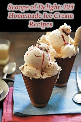 Scoops of Delight: 105 Homemade Ice Cream Recipes by Junction, Fusionbloom