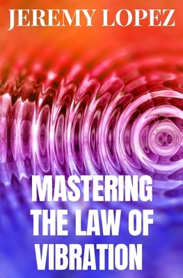 Mastering The Law of Vibration by Lopez, Jeremy