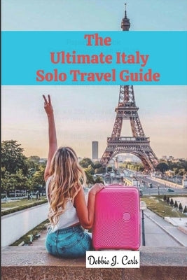 The Ultimate Italy Solo Travel Guide by J. Carls, Debbie