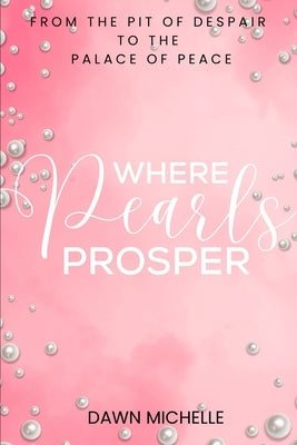 Where Pearls Prosper: From The Pit of Despair To The Palace of Peace by Michelle, Dawn