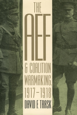 The AEF and Coalition Warmaking, 1917-1918 by Trask, David F.