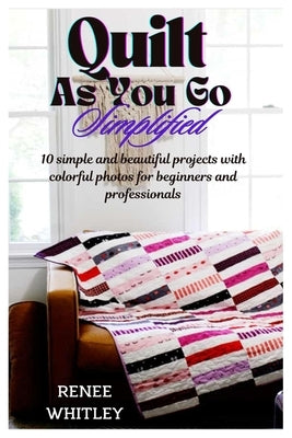 Quilt As You Go Simplified: 10 simple and beautiful projects with colorful photos for beginners and professionals by Whitley, Renee