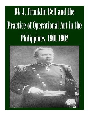 BG J. Franklin Bell and the Practice of Operational Art in the Philippines, 1901-1902 by School of Advanced Military Studies
