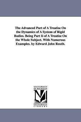The Advanced Part of a Treatise on the Dynamics of a System of Rigid Bodies. Being Part II of a Treatise on the Whole Subject. with Numerous Examples. by Routh, Edward John