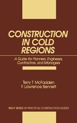 Construction in Cold Regions: A Guide for Planners, Engineers, Contractors, and Managers by McFadden, Terry T.