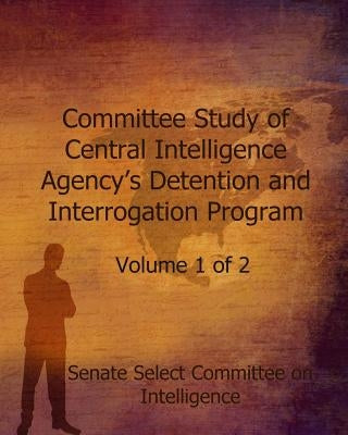 Committee Study of the Central Intelligence Agency's: Detention and Interrogation Program by Feinstein, Diane