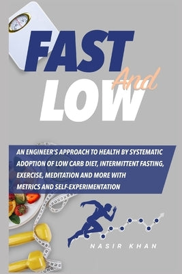 Fast and Low: An Engineer's Approach to Health by Systematic Adoption of Low Carb Diet, Intermittent Fasting, Exercise, Meditation a by Khan, Nasir