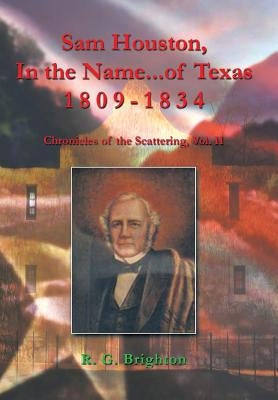 Sam Houston in the Name of Texas 1809-1834: Chronicles of the Scattering, Vol. II by Brighton, R. G.