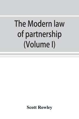 The modern law of partnership, including a full consideration of joint adventures, limited partnerships, and joint stock companies, together with a tr by Rowley, Scott