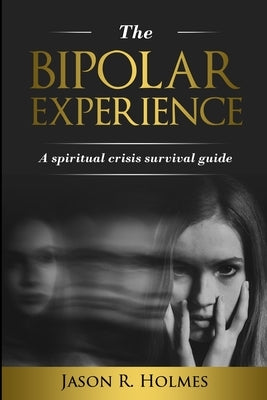The Bipolar Experience: A spiritual crisis survival guide by Holmes, Jason Robert