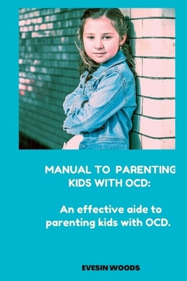 Manual to Parenting Kids with Ocd: An effective aide on how to handle kids with OCD by Woods, Evesin