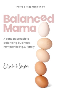 Balanced Mama: A sane approach to balancing business, homeschooling & family by Singler, Elizabeth
