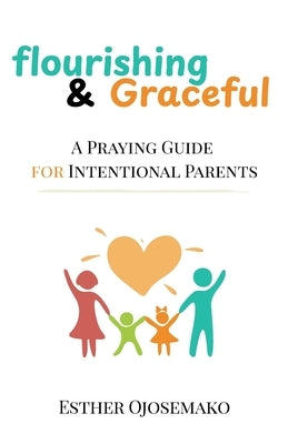 Flourishing & Graceful: A Praying Guide for Intentional Parents by Ojosemako, Esther