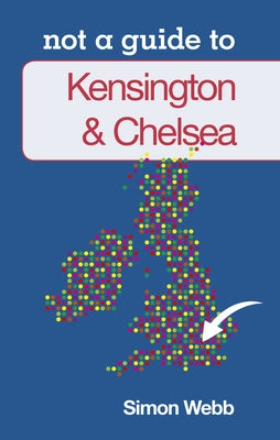 Kensington & Chelsea: Not a Guide to by Webb, Simon