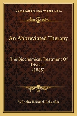 An Abbreviated Therapy: The Biochemical Treatment Of Disease (1885) by Schussler, Wilhelm Heinrich