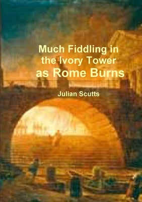Much Fiddling in the Ivory Tower as Rome Burns by Scutts, Julian