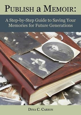 Publish a Memoir: A Step-By-Step Guide to Saving Your Memories for Future Generations by Carson, Dina C.