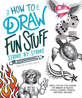 How to Draw Fun Stuff Stroke-By-Stroke: Simple, Step-By-Step Lessons for Drawing 3D Objects, Optical Illusions, Mythical Creatures and More! by Stephen Harris, Jonathan