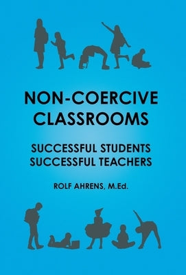 Non-Coercive Classrooms: Successful Students, Successful Teachers by Ahrens, Rolf