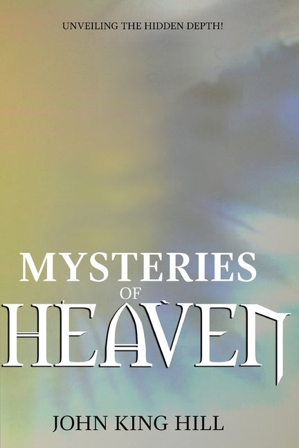 Mysteries of Heaven: Unveiling the Hidden Depth by Hill, John King