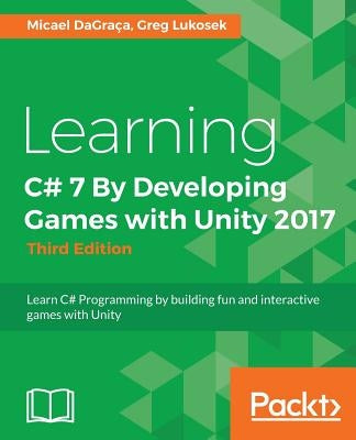 Learning C# 7 By Developing Games with Unity 2017 - Third Edition: Learn C# Programming by building fun and interactive games with Unity by Dagraca, Micael