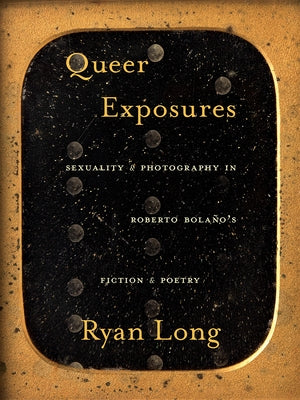 Queer Exposures: Sexuality and Photography in Roberto Bolaño's Fiction and Poetry by Long, Ryan