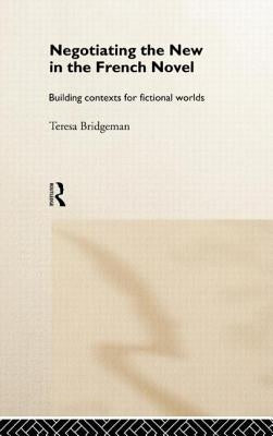 Negotiating the New in the French Novel: Building Contexts for Fictional Worlds by Bridgeman, Teresa