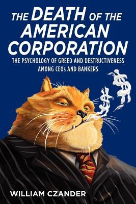 The Death of the American Corporation: The Psychology of Greed and Destructiveness Among CEOs and Bankers by Czander, William