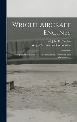 Wright Aircraft Engines; Complete Instructions for Their Installation, Operation and Maintenance; by Corporation, Wright Aeronautical