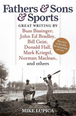 Fathers & Sons & Sports: Great Writing by Buzz Bissinger, John Ed Bradley, Bill Geist, Donald Hall, Mark Kriegel, Norman Maclean, and Others by Lupica, Mike