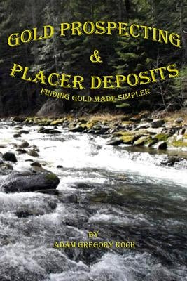 Gold Prospecting & Placer Deposits: Finding Gold Made Simpler by Koch, Adam Gregory