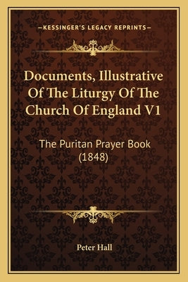 Documents, Illustrative Of The Liturgy Of The Church Of England V1: The Puritan Prayer Book (1848) by Hall, Peter