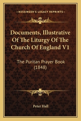 Documents, Illustrative Of The Liturgy Of The Church Of England V1: The Puritan Prayer Book (1848) by Hall, Peter