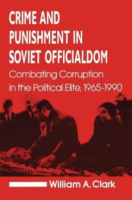 Crime and Punishment in Soviet Officialdom: Combating Corruption in the Soviet Elite, 1965-90 by Clark, William a.