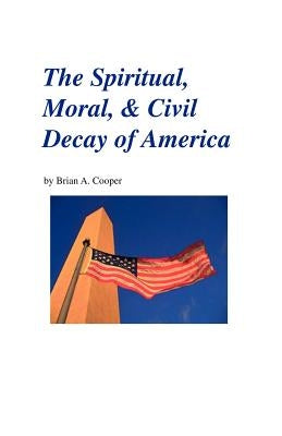 The Spiritual, Moral, & Civil Decay of America by Cooper, Brian A.