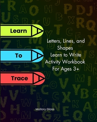 Learn To Trace - Letters, Lines, and Shapes, Learn to Write Activity Workbook For Ages 3+ by Glass, Mallory