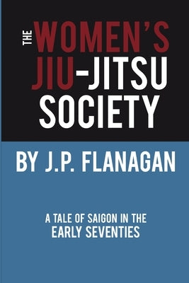 The Women's Jiu-Jitsu Society: A Tale of Saigon in the Early 70's by Flanagan, J. P.