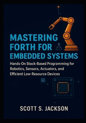 Mastering Forth for Embedded Systems: Hands-On Stack-Based Programming for Robotics, Sensors, Actuators, and Efficient Low-Resource Devices by S. Jackson, Scott