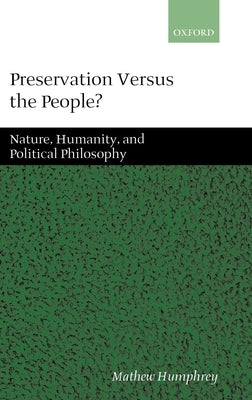 Preservation Versus the People: Nature, Humanity, and Political Philosophy by Humphrey, Mathew