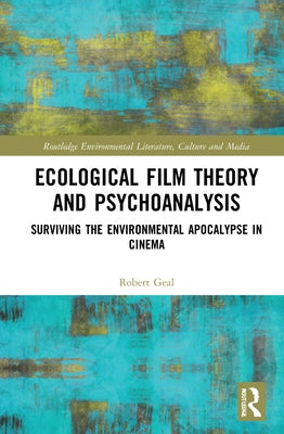 Ecological Film Theory and Psychoanalysis: Surviving the Environmental Apocalypse in Cinema by Geal, Robert