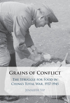 Grains of Conflict: The Struggle for Food in China's Total War, 1937-1945 by Yip, Jennifer