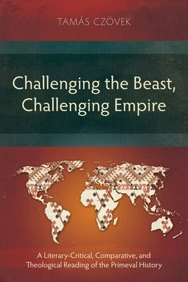 Challenging the Beast, Challenging Empire: A Literary-Critical, Comparative, and Theological Reading of the Primeval History by Czövek, Tamás