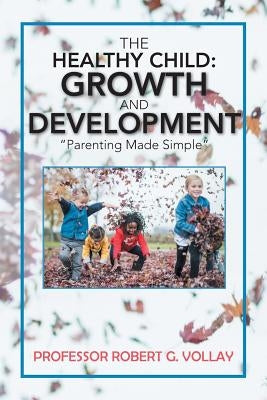 The Healthy Child: Growth and Development: "Parenting Made Simple" by Vollay, Prof Robert G.