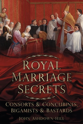 Royal Marriage Secrets: Consorts and Concubines, Bigamists and Bastards by Ashdown-Hill, John